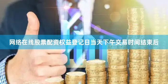 网络在线股票配资权益登记日当天下午交易时间结束后