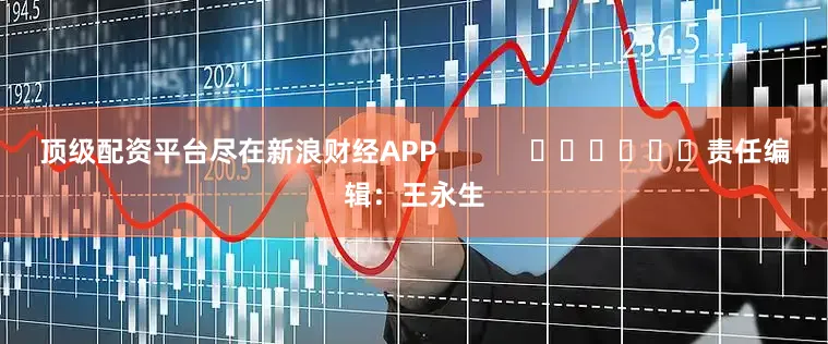 顶级配资平台尽在新浪财经APP            						责任编辑：王永生
