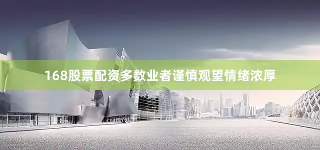 168股票配资多数业者谨慎观望情绪浓厚