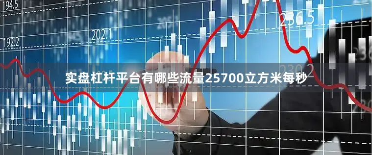 实盘杠杆平台有哪些流量25700立方米每秒
