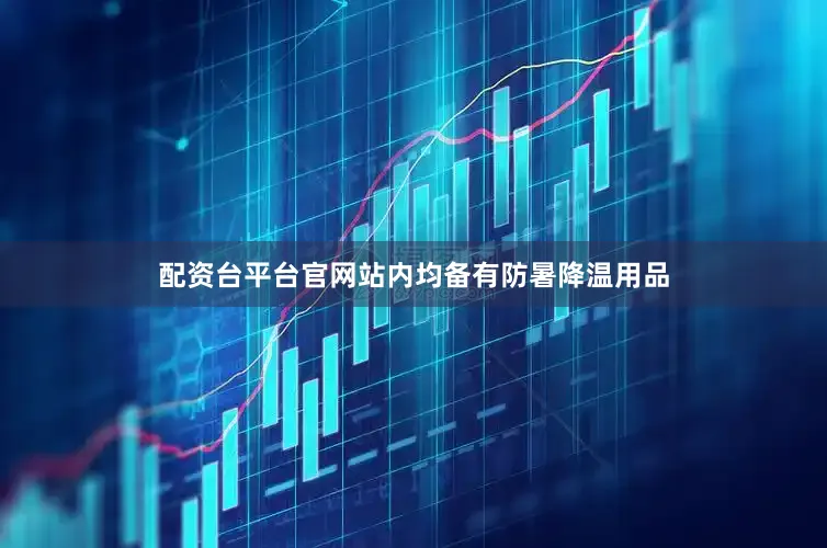 配资台平台官网站内均备有防暑降温用品