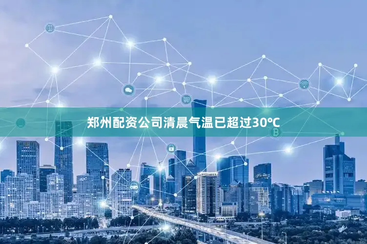 郑州配资公司清晨气温已超过30℃