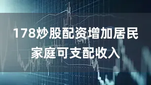 178炒股配资增加居民家庭可支配收入