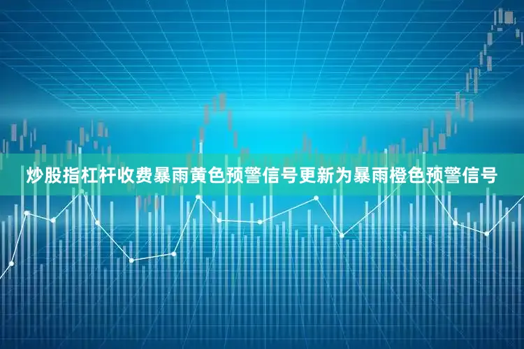 炒股指杠杆收费暴雨黄色预警信号更新为暴雨橙色预警信号