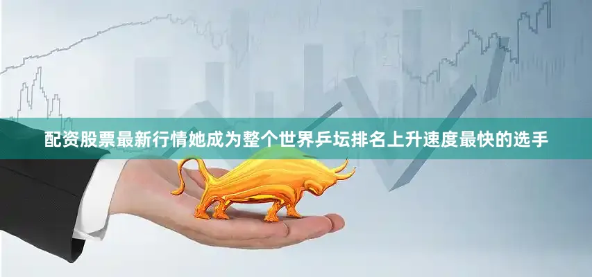 配资股票最新行情她成为整个世界乒坛排名上升速度最快的选手