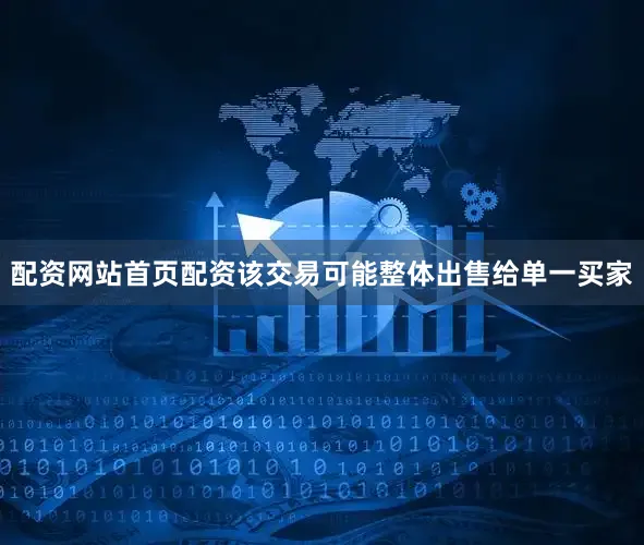 配资网站首页配资该交易可能整体出售给单一买家