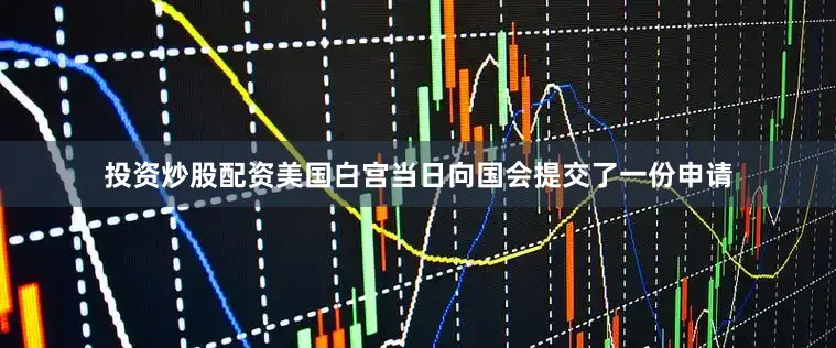 投资炒股配资美国白宫当日向国会提交了一份申请