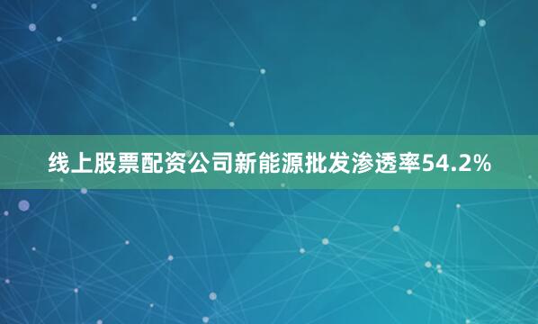 线上股票配资公司新能源批发渗透率54.2%