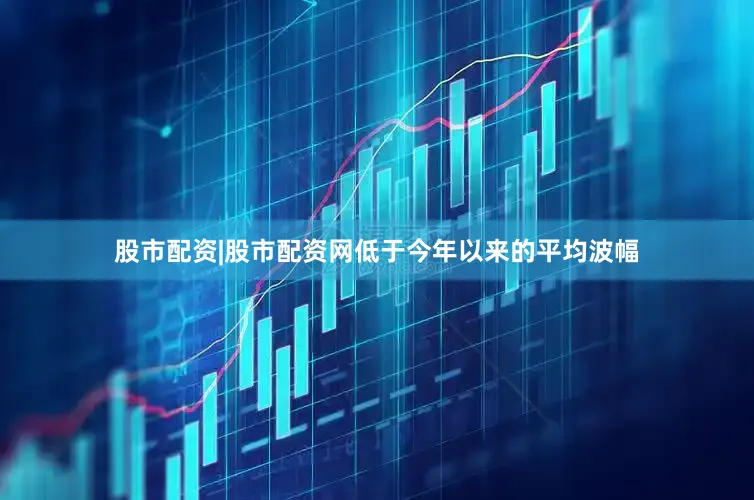 股市配资|股市配资网低于今年以来的平均波幅