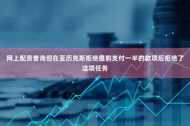 网上配资查询但在亚历克斯拒绝提前支付一半的款项后拒绝了这项任务