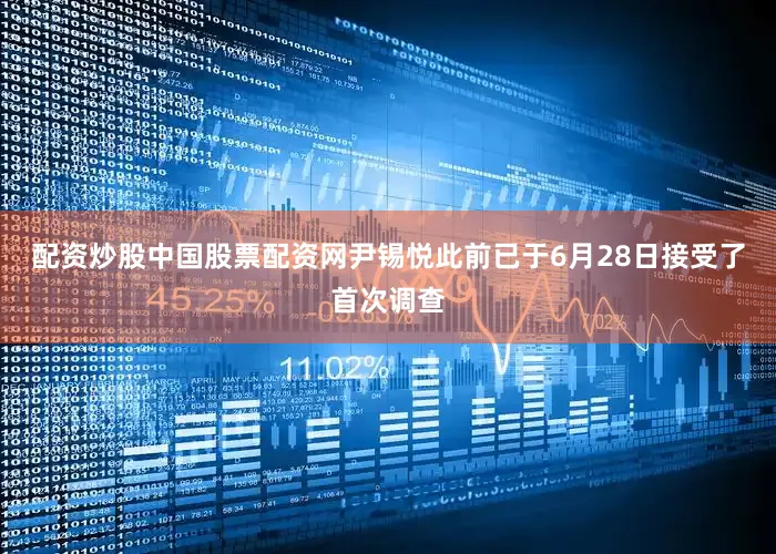 配资炒股中国股票配资网尹锡悦此前已于6月28日接受了首次调查