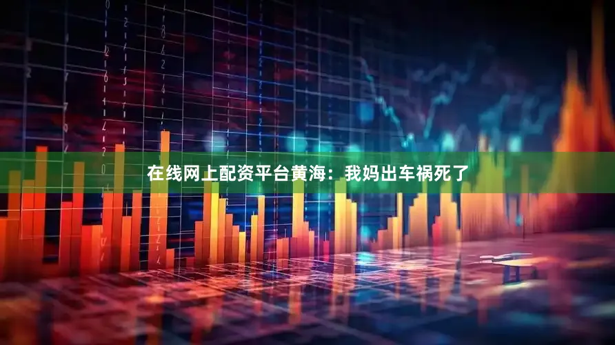 在线网上配资平台黄海：我妈出车祸死了