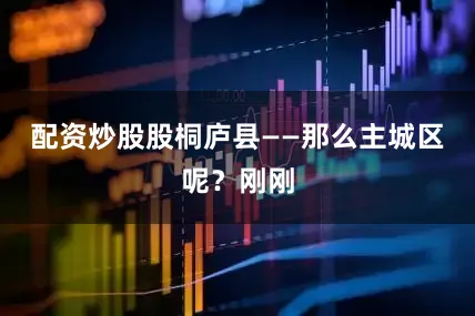 配资炒股股桐庐县——那么主城区呢？刚刚