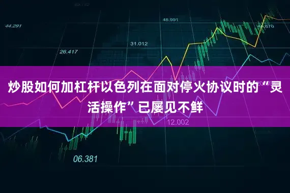 炒股如何加杠杆以色列在面对停火协议时的“灵活操作”已屡见不鲜