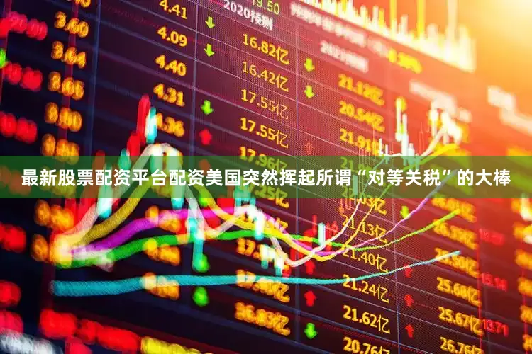 最新股票配资平台配资美国突然挥起所谓“对等关税”的大棒