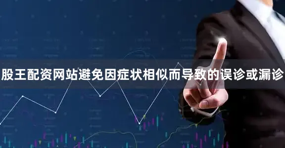 股王配资网站避免因症状相似而导致的误诊或漏诊