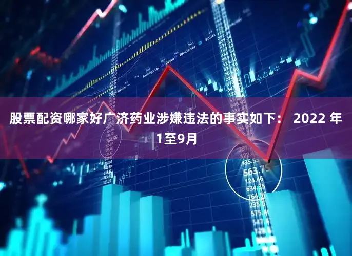 股票配资哪家好广济药业涉嫌违法的事实如下： 2022 年1至9月