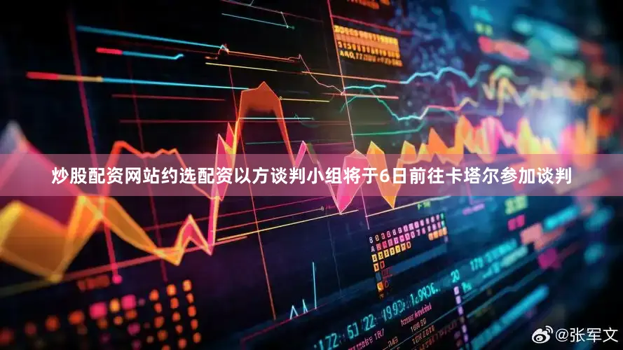 炒股配资网站约选配资以方谈判小组将于6日前往卡塔尔参加谈判