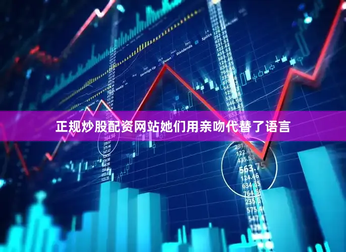 正规炒股配资网站她们用亲吻代替了语言