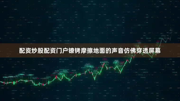 配资炒股配资门户镣铐摩擦地面的声音仿佛穿透屏幕
