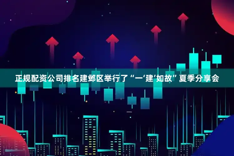 正规配资公司排名建邺区举行了“一‘建’如故”夏季分享会