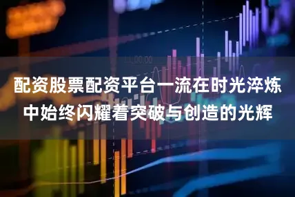 配资股票配资平台一流在时光淬炼中始终闪耀着突破与创造的光辉