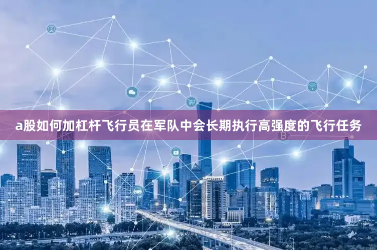 a股如何加杠杆飞行员在军队中会长期执行高强度的飞行任务