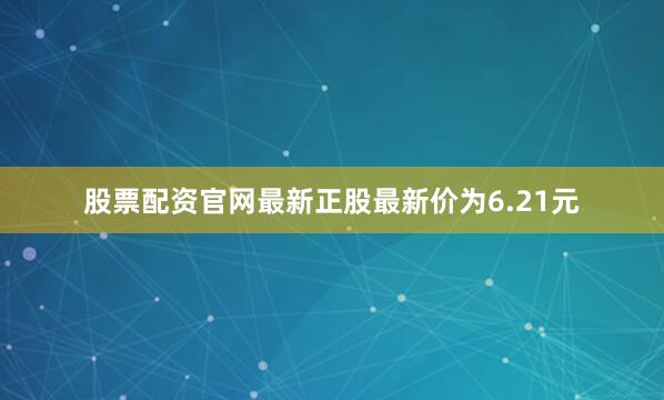 股票配资官网最新正股最新价为6.21元