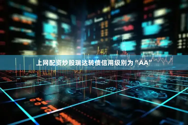 上网配资炒股瑞达转债信用级别为“AA”