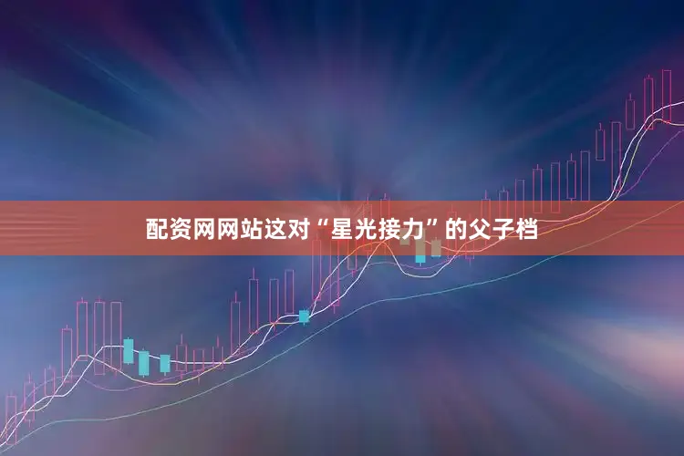 配资网网站这对“星光接力”的父子档