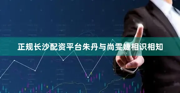 正规长沙配资平台朱丹与尚雯婕相识相知