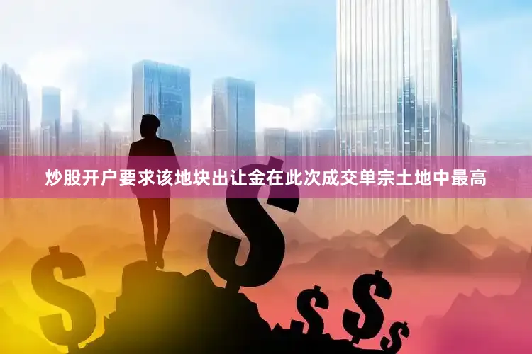 炒股开户要求该地块出让金在此次成交单宗土地中最高