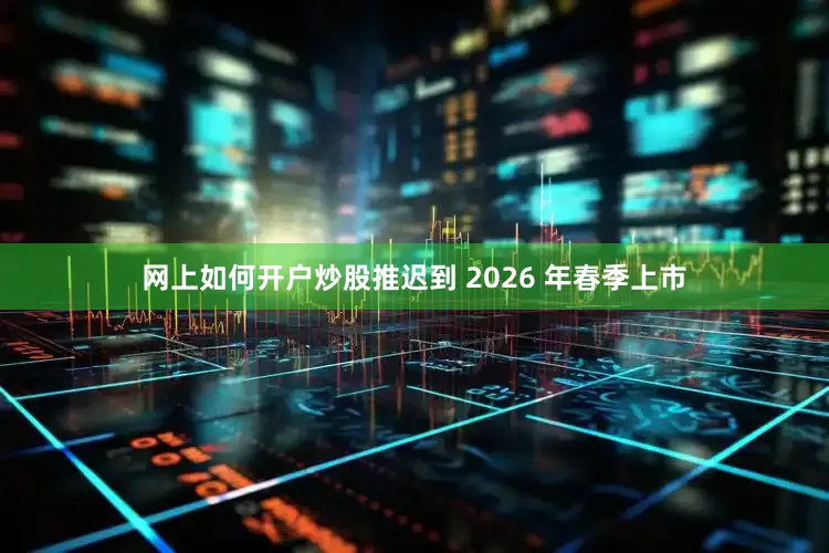 网上如何开户炒股推迟到 2026 年春季上市