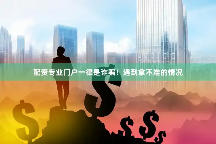 配资专业门户一律是诈骗！遇到拿不准的情况