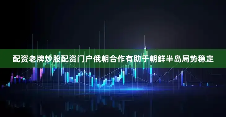 配资老牌炒股配资门户俄朝合作有助于朝鲜半岛局势稳定
