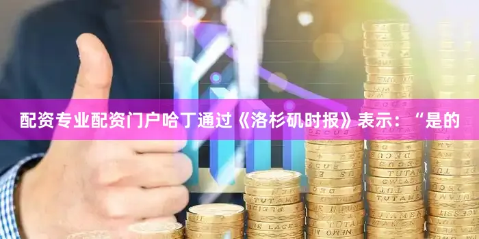 配资专业配资门户哈丁通过《洛杉矶时报》表示：“是的