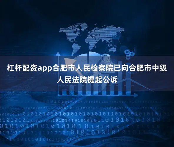 杠杆配资app合肥市人民检察院已向合肥市中级人民法院提起公诉