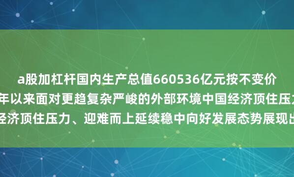 a股加杠杆国内生产总值660536亿元按不变价格计算同比增长5.3%今年以来面对更趋复杂严峻的外部环境中国经济顶住压力、迎难而上延续稳中向好发展态势展现出强大韧性和活力