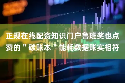 正规在线配资知识门户鲁班奖也点赞的＂碳账本＂能耗数据账实相符