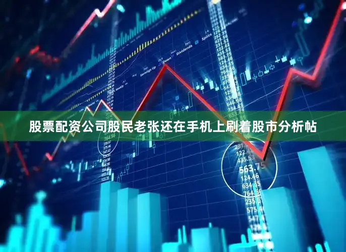 股票配资公司股民老张还在手机上刷着股市分析帖