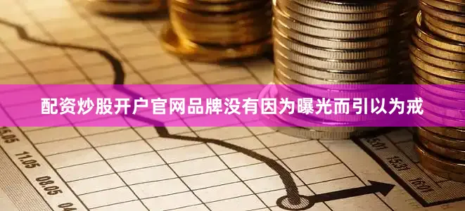 配资炒股开户官网品牌没有因为曝光而引以为戒