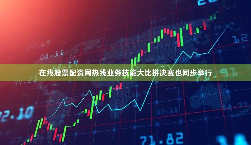 在线股票配资网热线业务技能大比拼决赛也同步举行