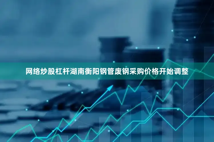 网络炒股杠杆湖南衡阳钢管废钢采购价格开始调整