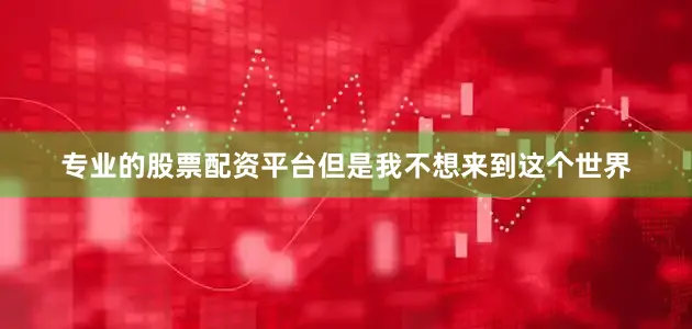 专业的股票配资平台但是我不想来到这个世界