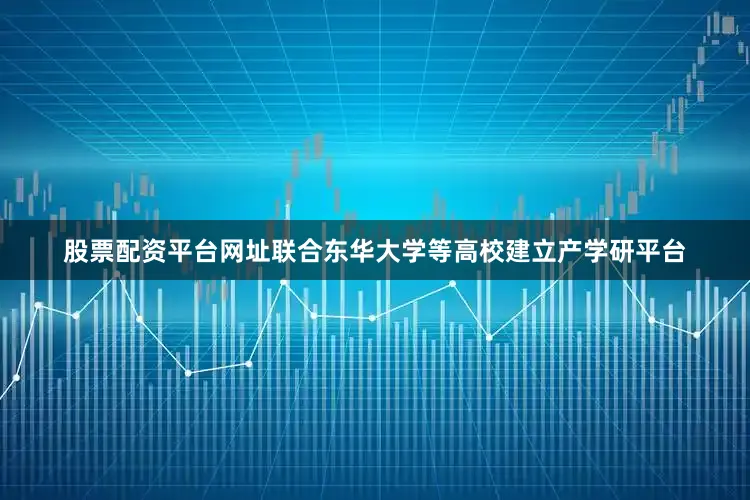 股票配资平台网址联合东华大学等高校建立产学研平台