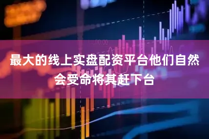 最大的线上实盘配资平台他们自然会受命将其赶下台