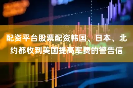 配资平台股票配资韩国、日本、北约都收到美国提高军费的警告信