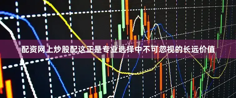配资网上炒股配这正是专业选择中不可忽视的长远价值