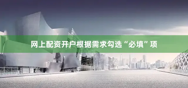 网上配资开户根据需求勾选“必填”项