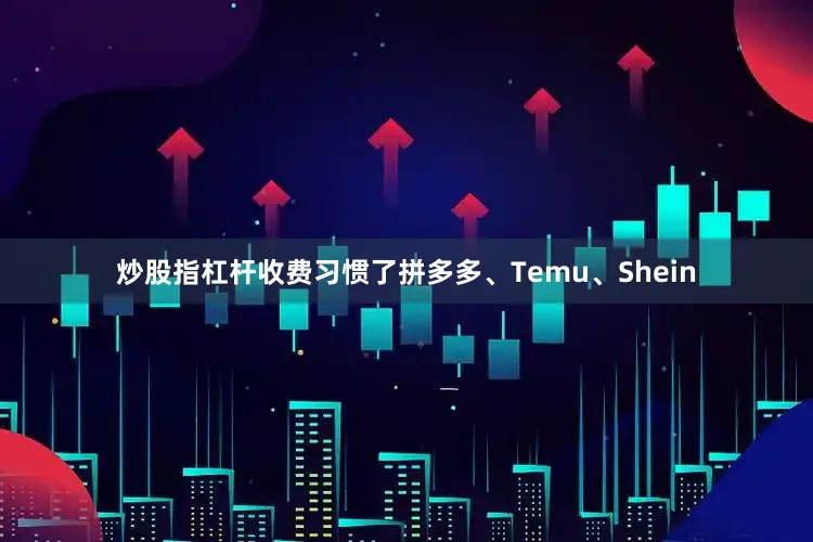 炒股指杠杆收费习惯了拼多多、Temu、Shein